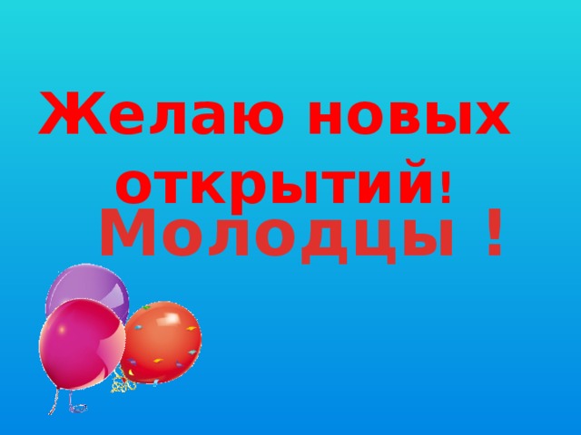 Желаю новых  открытий ! Молодцы !