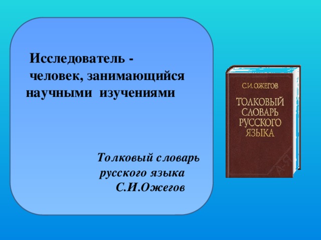 Исследователь -  человек, занимающийся научными изучениями    Толковый словарь  русского языка  С.И.Ожегов