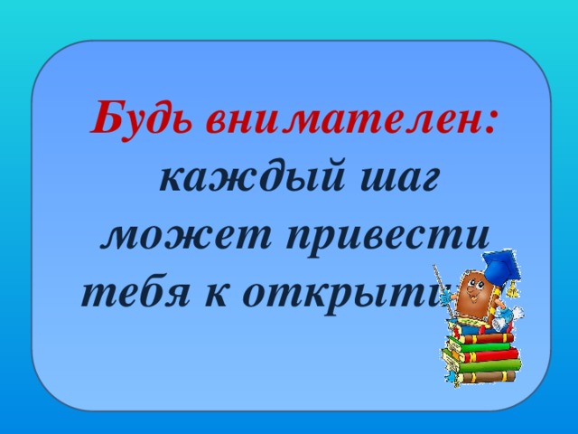 Будь внимателен:  каждый шаг может привести тебя к открытию!