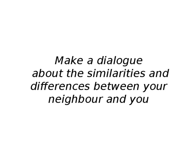 Make a dialogue  about the similarities and differences between your neighbour and you