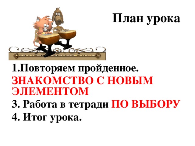 План урока 1.Повторяем пройденное. ЗНАКОМСТВО С НОВЫМ ЭЛЕМЕНТОМ 3. Работа в тетради ПО ВЫБОРУ 4. Итог урока.