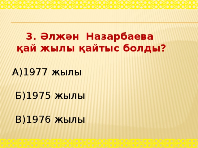 3. Әлжән Назарбаева қай жылы қайтыс болды? А)1977 жылы  Б)1975 жылы  В)1976 жылы