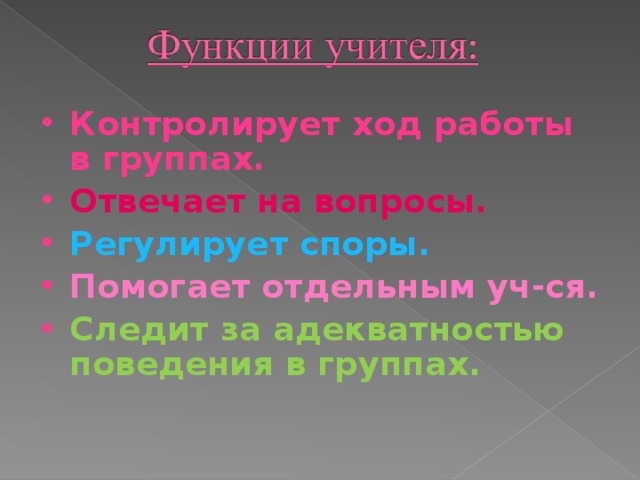 Контролирует ход работы в группах. Отвечает на вопросы. Регулирует споры. Помогает отдельным уч-ся. Следит за адекватностью поведения в группах.