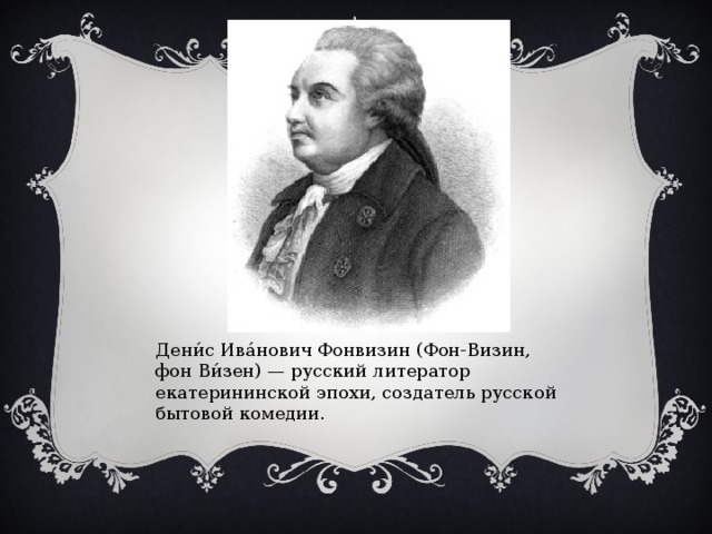 Дени́с Ива́нович Фонвизин (Фон-Визин, фон Ви́зен) — русский литератор екатерининской эпохи, создатель русской бытовой комедии.