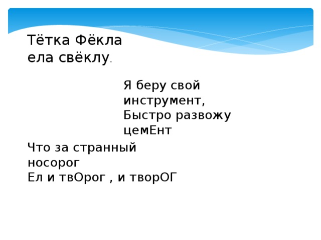 Тётка Фёкла ела свёклу . Я беру свой инструмент, Быстро развожу цемЕнт Что за странный носорог Ел и твОрог , и творОГ