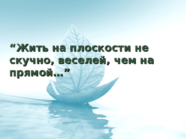 “ Жить на плоскости не скучно, веселей, чем на прямой…”