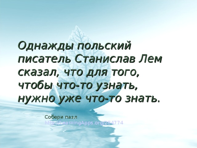 Однажды польский писатель Станислав Лем сказал, что для того, чтобы что-то узнать, нужно уже что-то знать. Собери пазл http://LearningApps.org/284774