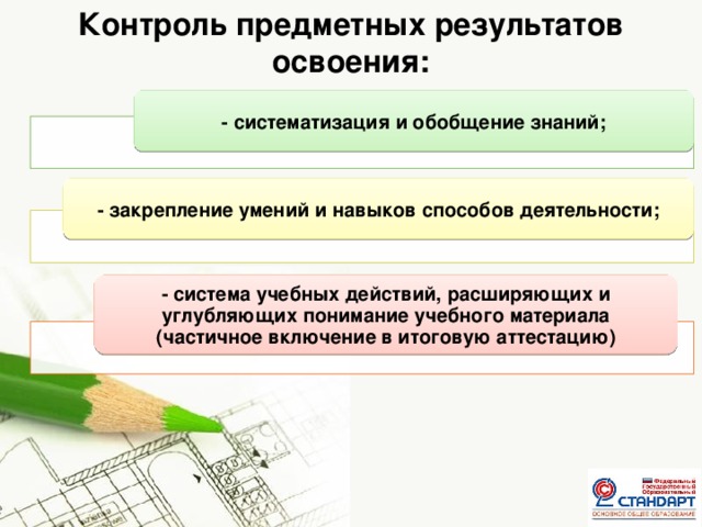 Контроль предметных результатов освоения: - систематизация и обобщение знаний; - закрепление умений и навыков способов деятельности; - система учебных действий, расширяющих и углубляющих понимание учебного материала (частичное включение в итоговую аттестацию)