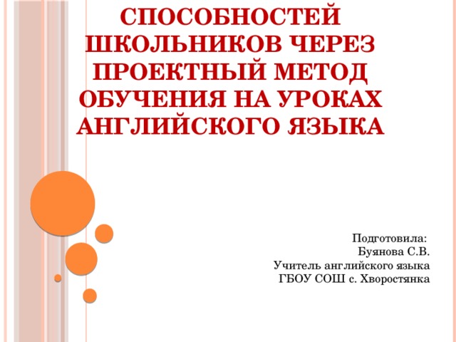 Проектная деятельность на уроках английского язык               Развитие творческих способностей школьников через проектный метод обучения на уроках английского языка Подготовила: Буянова С.В. Учитель английского языка ГБОУ СОШ с. Хворостянка