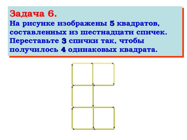 Задача 6. На рисунке изображены 5 квадратов, составленных из шестнадцати спичек. Переставьте 3 спички так, чтобы получилось 4 одинаковых квадрата.