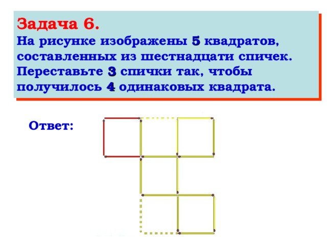 Задача 6. На рисунке изображены 5 квадратов, составленных из шестнадцати спичек. Переставьте 3 спички так, чтобы получилось 4 одинаковых квадрата. Ответ: