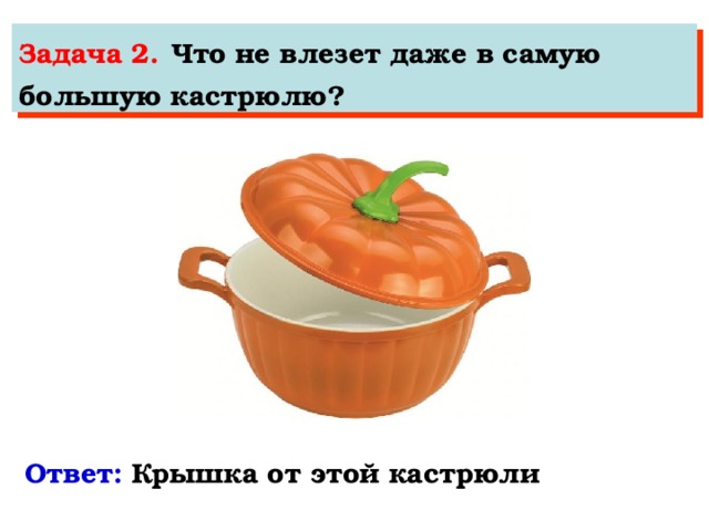 Задача 2.  Что не влезет даже в самую большую кастрюлю?  Ответ:   Крышка от этой кастрюли