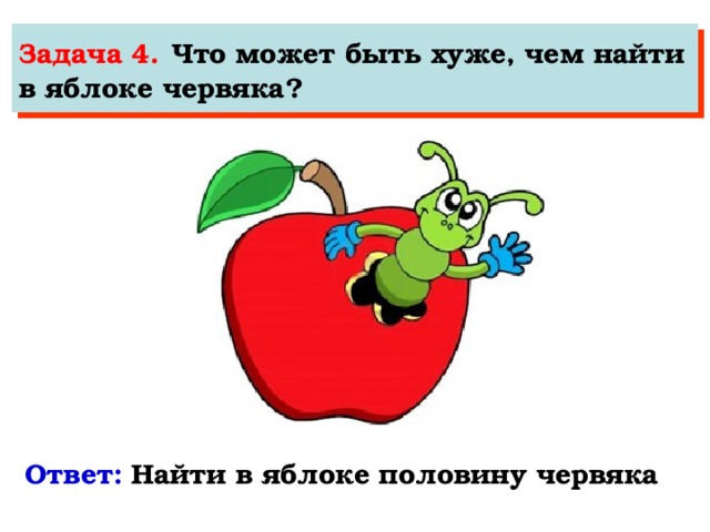 Задача 4.  Что может быть хуже, чем найти в яблоке червяка? Ответ:   Найти в яблоке половину червяка
