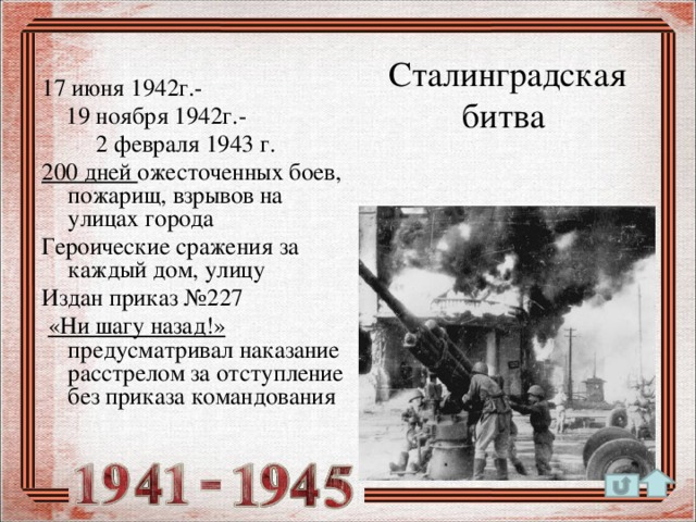 17 июня 1942г.-  19 ноября 1942г.-  2 февраля 1943 г. 200 дней ожесточенных боев, пожарищ, взрывов на улицах города Героические сражения за каждый дом, улицу Издан приказ №227  «Ни шагу назад!» предусматривал наказание расстрелом за отступление без приказа командования   Сталинградская битва