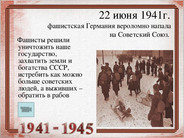 22 июня 1941г.  фашистская Германия вероломно напала  на Советский Союз.  Фашисты решили уничтожить наше государство, захватить земли и богатства СССР, истребить как можно больше советских людей, а выживших – обратить в рабов