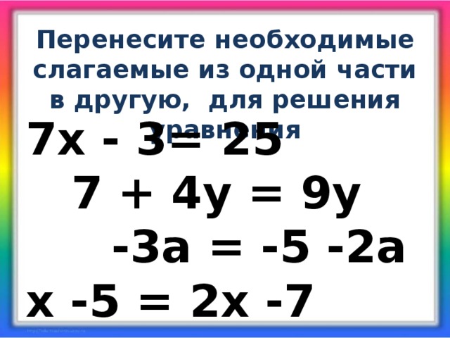 Перенесите необходимые слагаемые из одной части в другую, для решения уравнения 7х - 3= 25 7 + 4у = 9у -3а = -5 -2а х -5 = 2х -7