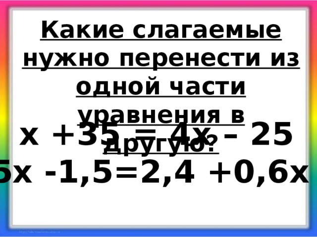 Какие слагаемые нужно перенести из одной части уравнения в другую? х +35 = 4х – 25 0,5х -1,5=2,4 +0,6х -2 Каким свойством при этом пользуемся?