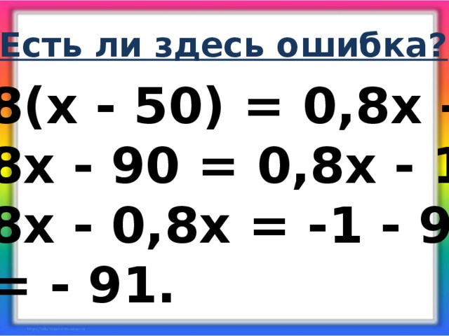 Есть ли здесь ошибка? 1,8(х - 50) = 0,8х - 1; 1,8х - 90 = 0,8х - 1; 1,8х - 0,8х = -1 - 90; Х = - 91.