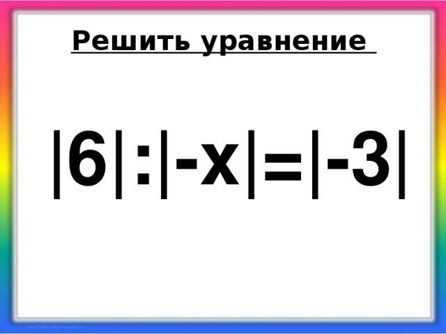 Решить уравнение |6|:|-х|=|-3 |