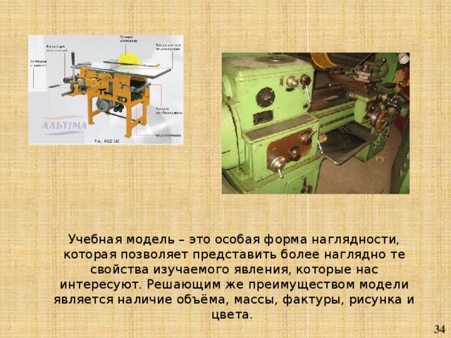 Учебная модель – это особая форма наглядности, которая позволяет представить более наглядно те свойства изучаемого явления, которые нас интересуют. Решающим же преимуществом модели является наличие объёма, массы, фактуры, рисунка и цвета. 34