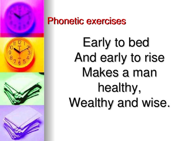 Phonetic exercises Early to bed  And early to rise  Makes a man healthy,  Wealthy and wise.