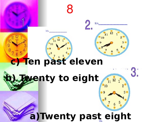 8 c) Ten past eleven b) Twenty to eight a)Twenty past eight