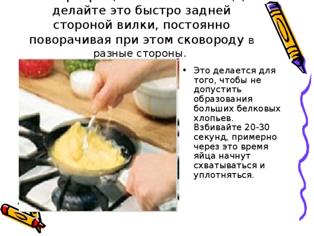 Не прекращайте взбивать яйца, делайте это быстро задней стороной вилки, постоянно поворачивая при этом сковороду в разные стороны.