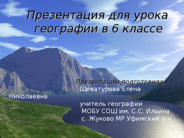 Презентация для урока  географии в 6 классе       Презентацию подготовила:  Щекатурова Елена Николаевна  учитель географии  МОБУ СОШ им. С.С. Ильина  с. Жуково МР Уфимский р-н