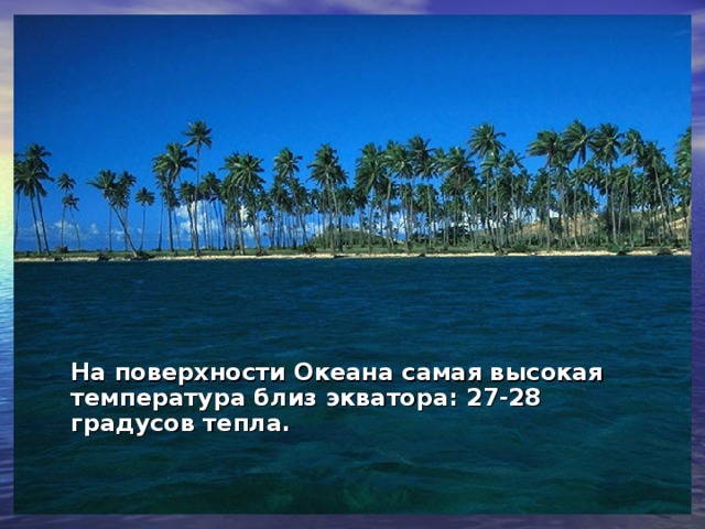 На поверхности Океана самая высокая температура близ экватора: 27-28 градусов тепла.