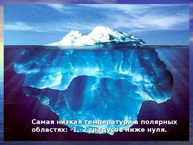 Самая низкая температура в полярных областях: -1,-2 градусов ниже нуля.