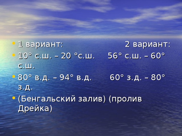 1 вариант: 2 вариант: 10° с.ш. – 20 °с.ш. 56° с.ш. – 60° с.ш. 80° в.д. – 94° в.д. 60° з.д. – 80° з.д. (Бенгальский залив) (пролив Дрейка)