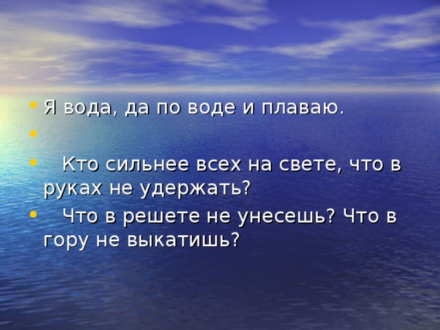 Я вода, да по воде и плаваю.    Кто сильнее всех на свете, что в руках не удержать?  Что в решете не унесешь? Что в гору не выкатишь?