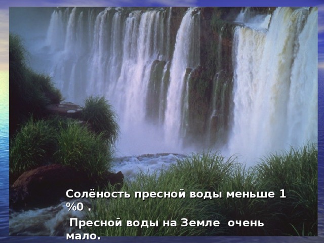 Солёность пресной воды меньше 1 %0 .  Пресной воды на Земле очень мало.