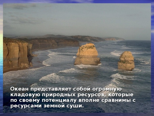 Океан представляет собой огромную кладовую природных ресурсов, которые по своему потенциалу вполне сравнимы с ресурсами земной суши.