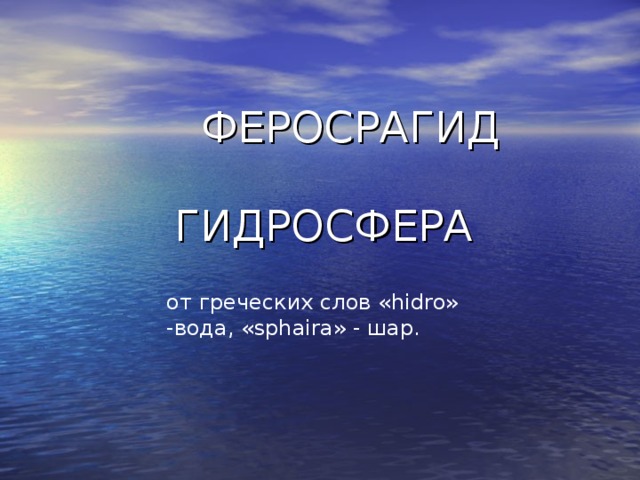 ФЕРОСРАГИД  ГИДРОСФЕРА от греческих слов «hidro» -вода, «sphaira» - шар.