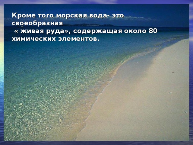 Кроме того морская вода- это своеобразная  « живая руда», содержащая около 80 химических элементов.