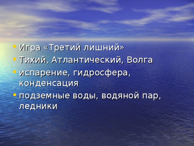 Игра «Третий лишний» Тихий, Атлантический, Волга испарение, гидросфера, конденсация подземные воды, водяной пар, ледники