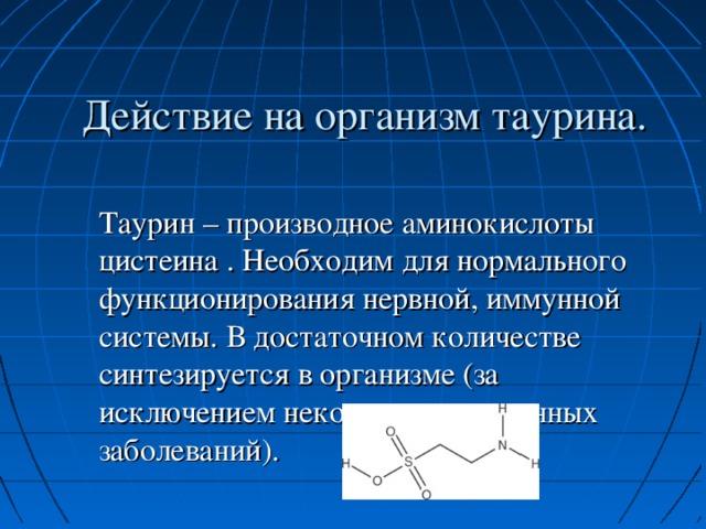 Действие на организм таурина. Таурин – производное аминокислоты цистеина . Необходим для нормального функционирования нервной, иммунной системы. В достаточном количестве синтезируется в организме (за исключением некоторых врожденных заболеваний).