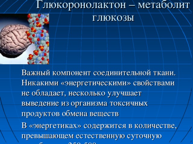 Глюкоронолактон – метаболит глюкозы Важный компонент соединительной ткани. Никакими «энергетическими» свойствами не обладает, несколько улучшает выведение из организма токсичных продуктов обмена веществ В «энергетиках» содержится в количестве, превышающем естественную суточную выработку в 250-500 раз