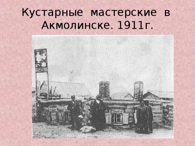 Кустарные мастерские в Акмолинске. 1911г.