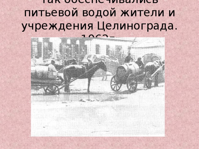 Так обеспечивались питьевой водой жители и учреждения Целинограда. 1962г.