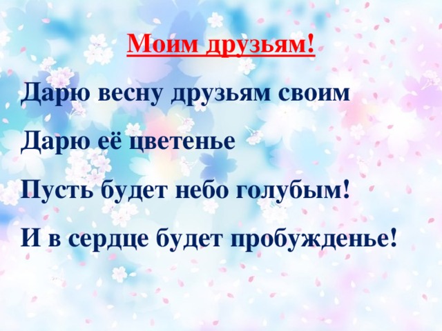 Моим друзьям! Дарю весну друзьям своим  Дарю её цветенье  Пусть будет небо голубым!  И в сердце будет пробужденье!