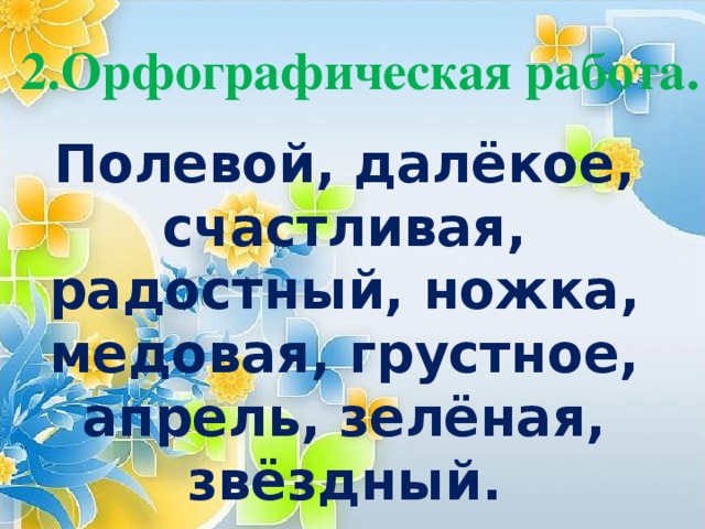 2.Орфографическая работа.  Полевой, далёкое, счастливая, радостный, ножка, медовая, грустное, апрель, зелёная, звёздный.  