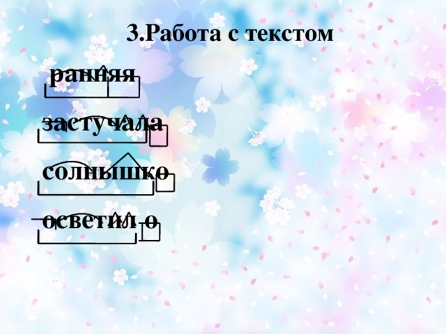 3.Работа с текстом 3.Работа с текстом .   Пришла ранняя весна . Звонкая капель  застучала по земле. Солнышко  осветило местность. Природа радостно встречает весну. гл.  ранняя  застучала  солнышко  осветил о сущ. гл. сущ. сущ. гл. гл. сущ.