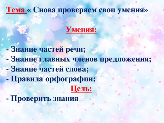 Тема « Снова проверяем свои умения»  Умения:  - Знание частей речи;  - Знание главных членов предложения;  - Знание частей слова;  - Правила орфографии; Цель: - Проверить знания .