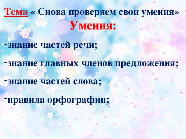 Тема  « Снова проверяем свои умения» Умения: знание частей речи; знание главных членов предложения; знание частей слова; правила орфографии ;