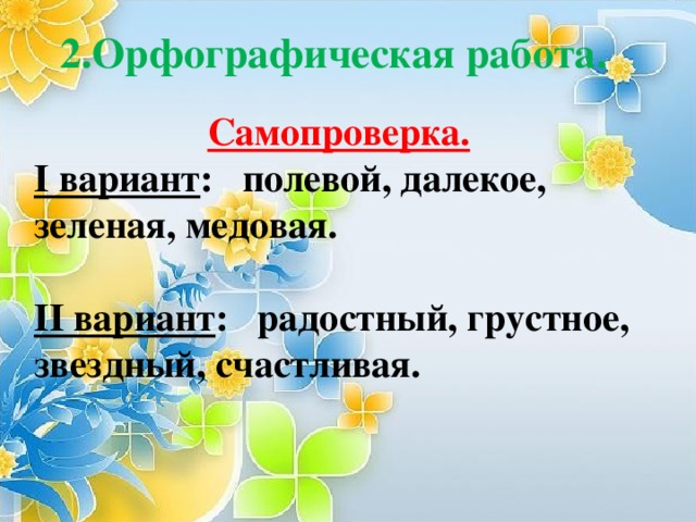 2.Орфографическая работа.  Самопроверка. I вариант : полевой, далекое, зеленая, медовая.  II вариант : радостный, грустное, звездный, счастливая.