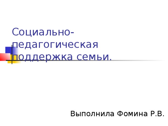 Социально-педагогическая поддержка семьи. Выполнила Фомина Р.В.