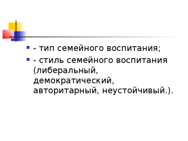 - тип семейного воспитания; - стиль семейного воспитания (либеральный, демократический, авторитарный, неустойчивый.).