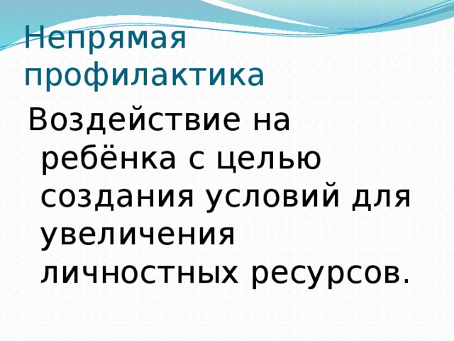 Непрямая профилактика Воздействие на ребёнка с целью создания условий для увеличения личностных ресурсов.